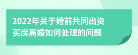 2022年关于婚前共同出资买房离婚如何处理的问题