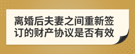 离婚后夫妻之间重新签订的财产协议是否有效
