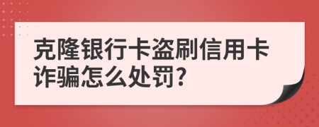 克隆银行卡盗刷信用卡诈骗怎么处罚?