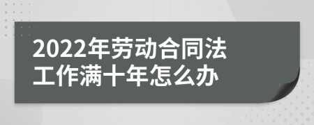 2022年劳动合同法工作满十年怎么办