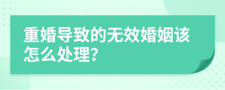 重婚导致的无效婚姻该怎么处理？