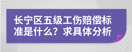 长宁区五级工伤赔偿标准是什么？求具体分析