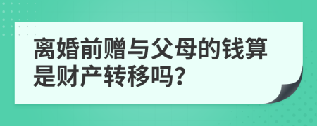 离婚前赠与父母的钱算是财产转移吗？