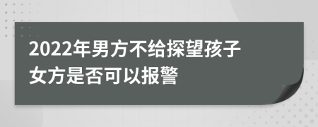 2022年男方不给探望孩子女方是否可以报警