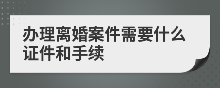 办理离婚案件需要什么证件和手续