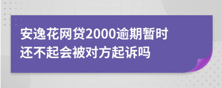 安逸花网贷2000逾期暂时还不起会被对方起诉吗