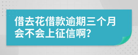 借去花借款逾期三个月会不会上征信啊？