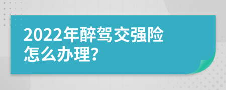 2022年醉驾交强险怎么办理？