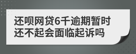 还呗网贷6千逾期暂时还不起会面临起诉吗