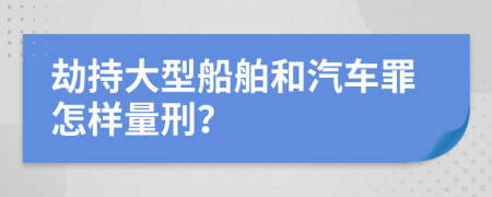 劫持大型船舶和汽车罪怎样量刑？