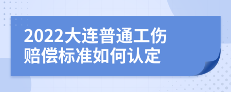 2022大连普通工伤赔偿标准如何认定