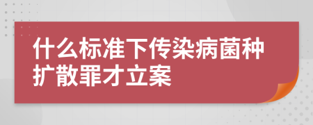 什么标准下传染病菌种扩散罪才立案