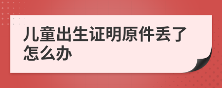 儿童出生证明原件丢了怎么办