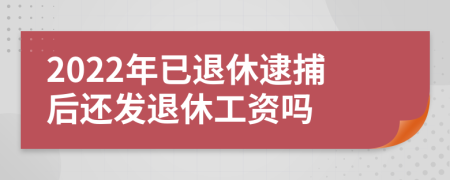 2022年已退休逮捕后还发退休工资吗