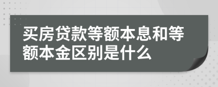 买房贷款等额本息和等额本金区别是什么