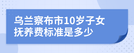 乌兰察布市10岁子女抚养费标准是多少