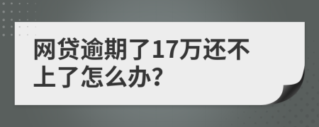 网贷逾期了17万还不上了怎么办？