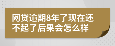 网贷逾期8年了现在还不起了后果会怎么样