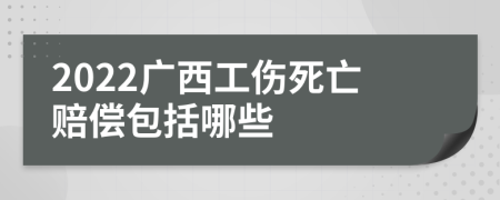 2022广西工伤死亡赔偿包括哪些
