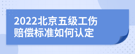 2022北京五级工伤赔偿标准如何认定