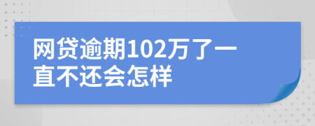 网贷逾期102万了一直不还会怎样