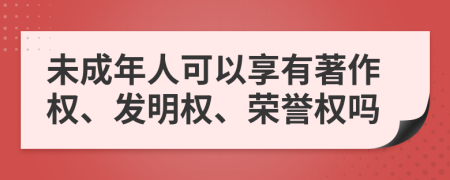 未成年人可以享有著作权、发明权、荣誉权吗