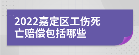 2022嘉定区工伤死亡赔偿包括哪些