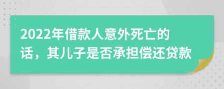 2022年借款人意外死亡的话，其儿子是否承担偿还贷款