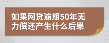 如果网贷逾期50年无力偿还产生什么后果
