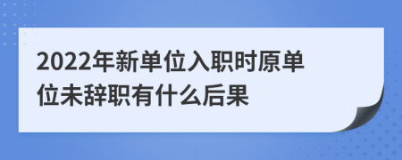2022年新单位入职时原单位未辞职有什么后果