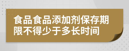 食品食品添加剂保存期限不得少于多长时间