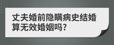 丈夫婚前隐瞒病史结婚算无效婚姻吗?