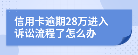 信用卡逾期28万进入诉讼流程了怎么办