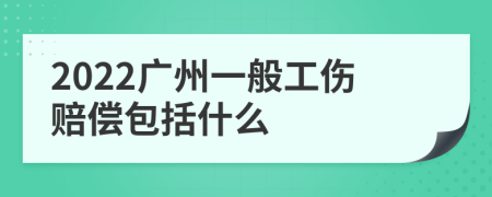 2022广州一般工伤赔偿包括什么