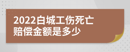 2022白城工伤死亡赔偿金额是多少