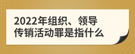 2022年组织、领导传销活动罪是指什么