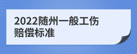 2022随州一般工伤赔偿标准