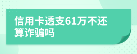 信用卡透支61万不还算诈骗吗