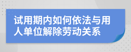 试用期内如何依法与用人单位解除劳动关系