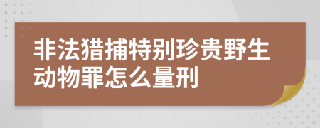 非法猎捕特别珍贵野生动物罪怎么量刑