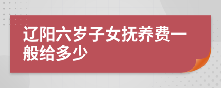 辽阳六岁子女抚养费一般给多少