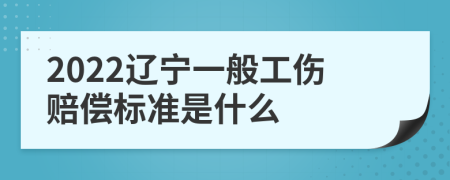 2022辽宁一般工伤赔偿标准是什么