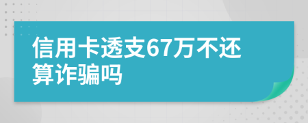 信用卡透支67万不还算诈骗吗