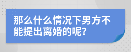 那么什么情况下男方不能提出离婚的呢？