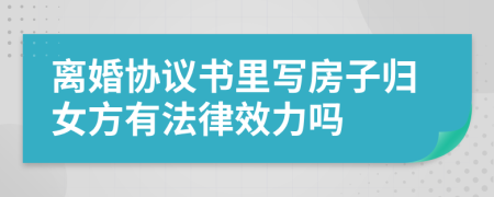 离婚协议书里写房子归女方有法律效力吗