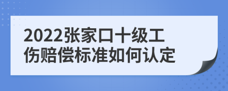 2022张家口十级工伤赔偿标准如何认定