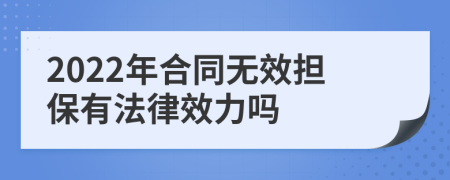 2022年合同无效担保有法律效力吗