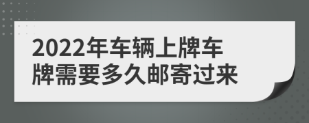 2022年车辆上牌车牌需要多久邮寄过来