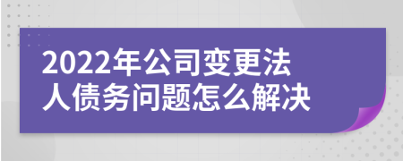 2022年公司变更法人债务问题怎么解决