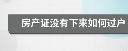 房产证没有下来如何过户